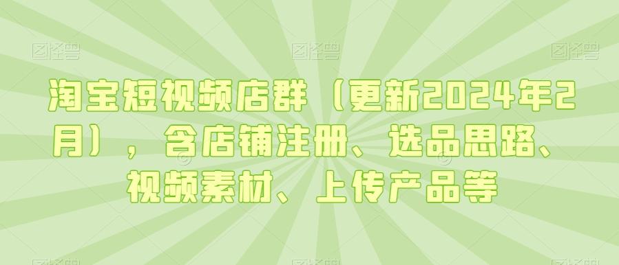 淘宝短视频店群(更新2024年2月),含店铺注册、选品思路、视频素材、上传产品等-俗人圈网创