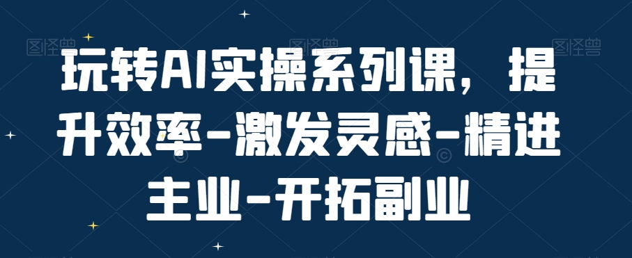 玩转AI实操系列课，提升效率-激发灵感-精进主业-开拓副业-俗人圈网创