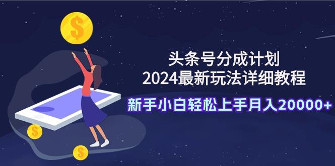 (9530期)头条号分成计划：2024最新玩法详细教程，新手小白轻松上手月入20000+-俗人圈网创