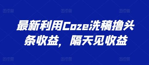 最新利用Coze洗稿撸头条收益，隔天见收益【揭秘】-俗人圈网创