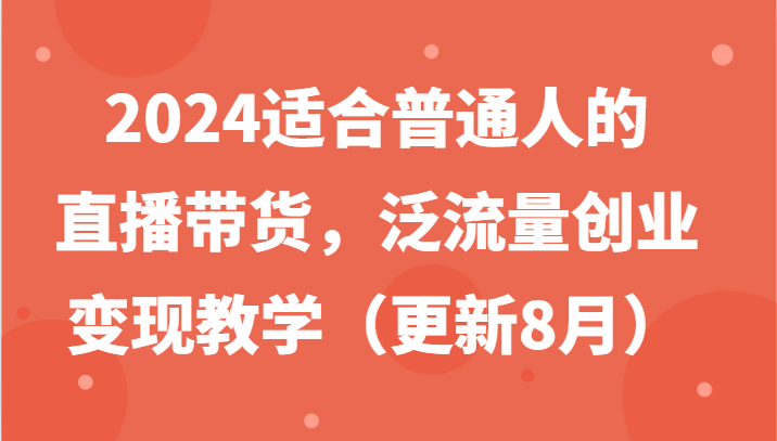 2024适合普通人的直播带货,泛流量创业变现教学(更新8月)-俗人圈网创
