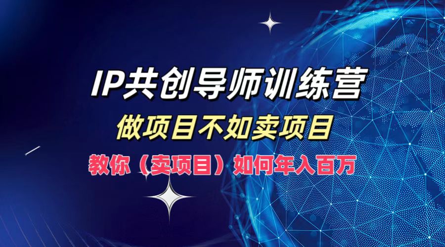 IP共创导师训练营,做项目不如卖项目,教你(卖项目)如何实现年入百万-俗人圈网创