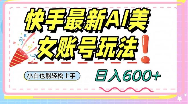 快手AI美女号最新玩法，日入600+小白级别教程【揭秘】-俗人圈网创