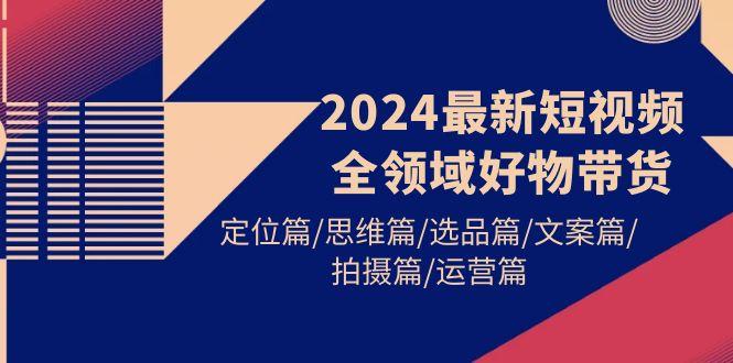 (9818期)2024最新短视频全领域好物带货 定位篇/思维篇/选品篇/文案篇/拍摄篇/运营篇-俗人圈网创