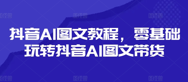 抖音AI图文教程,零基础玩转抖音AI图文带货-俗人圈网创