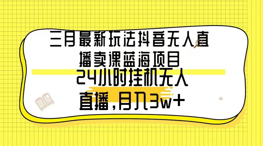 三月最新玩法抖音无人直播卖课蓝海项目,24小时无人直播,月入3w+-俗人圈网创