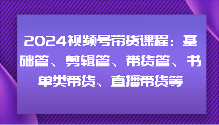 2024视频号带货课程：基础篇、剪辑篇、带货篇、书单类带货、直播带货等-俗人圈网创