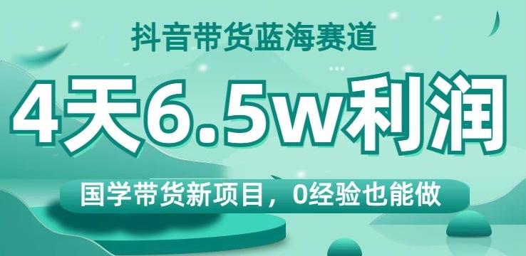 抖音带货蓝海赛道,国学带货新项目,0经验也能做,4天6.5w利润【揭秘】-俗人圈网创