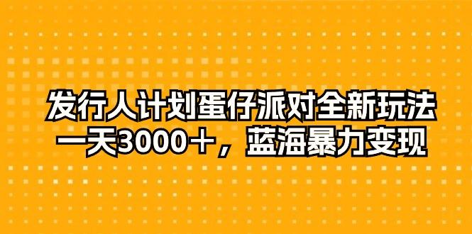 发行人计划蛋仔派对全新玩法，一天3000＋，蓝海暴力变现-俗人圈网创