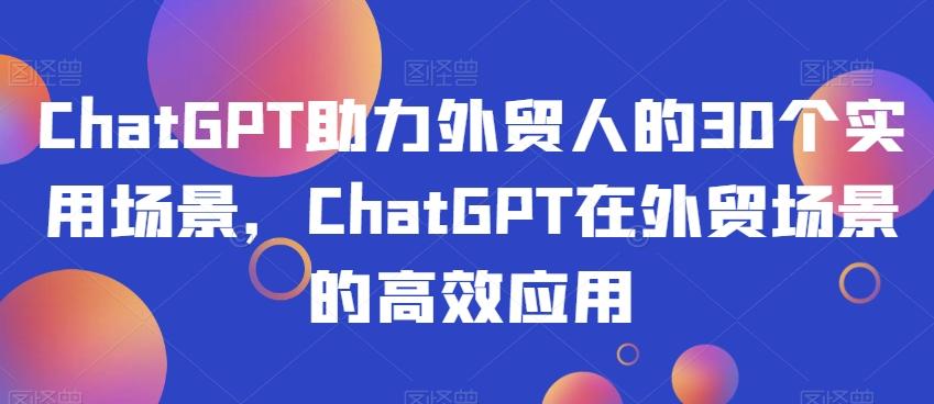 ChatGPT助力外贸人的30个实用场景，ChatGPT在外贸场景的高效应用-俗人圈网创