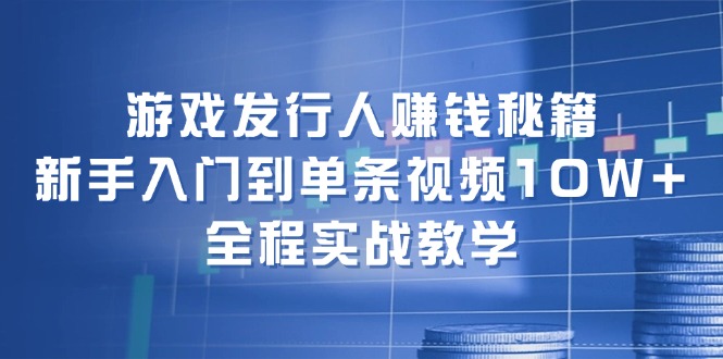 游戏发行人赚钱秘籍:新手入门到单条视频10W+,全程实战教学-俗人圈网创