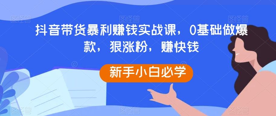 抖音带货暴利赚钱实战课,0基础做爆款,狠涨粉,赚快钱-俗人圈网创