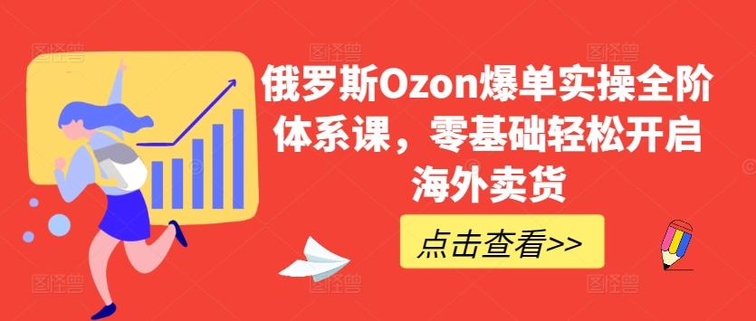 俄罗斯Ozon爆单实操全阶体系课,零基础轻松开启海外卖货