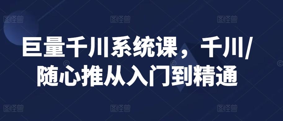 巨量千川系统课,千川/随心推从入门到精通-俗人圈网创