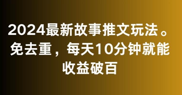 2024最新故事推文玩法，免去重，每天10分钟就能收益破百【揭秘】-俗人圈网创