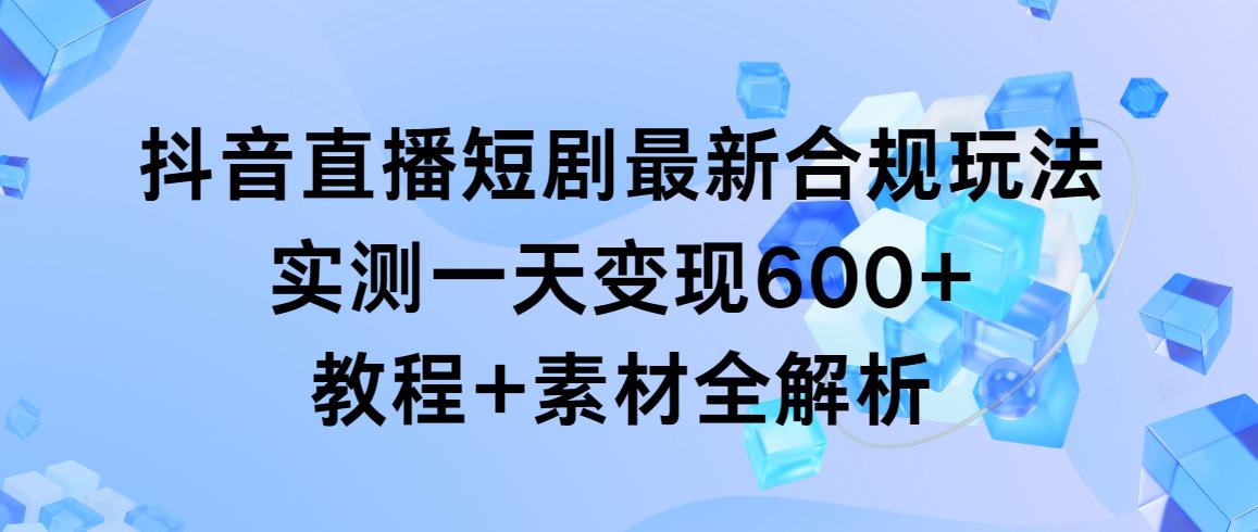 抖音直播短剧最新合规玩法，实测一天变现600+，教程+素材全解析-俗人圈网创