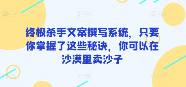 终极杀手文案撰写系统，只要你掌握了这些秘诀，你可以在沙漠里卖沙子-俗人圈网创