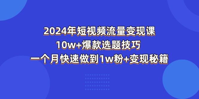 2024年短视频-流量变现课：10w+爆款选题技巧 一个月快速做到1w粉+变现秘籍-俗人圈网创