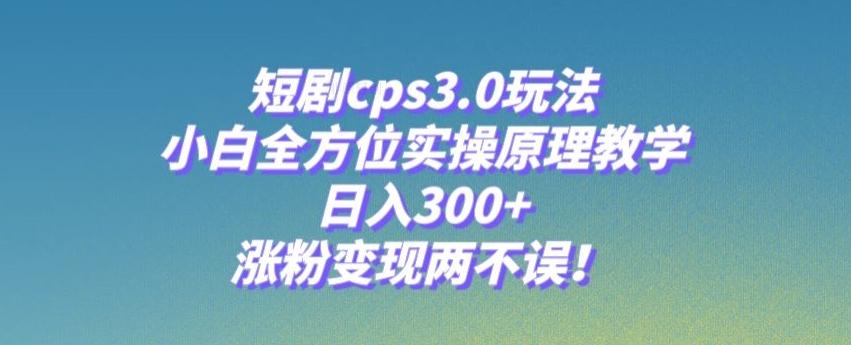 短剧cps3.0玩法,小白全方位实操原理教学,日入300+,涨粉变现两不误!-俗人圈网创