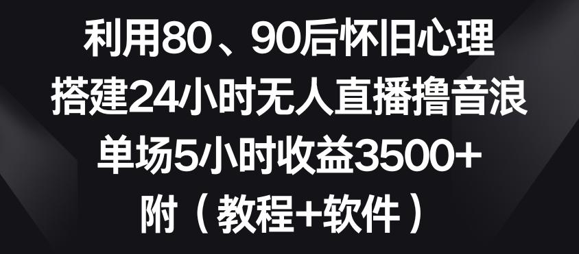利用80、90后怀旧心理，搭建24小时无人直播撸音浪，单场5小时收益3500+(教程+软件)【揭秘】-俗人圈网创