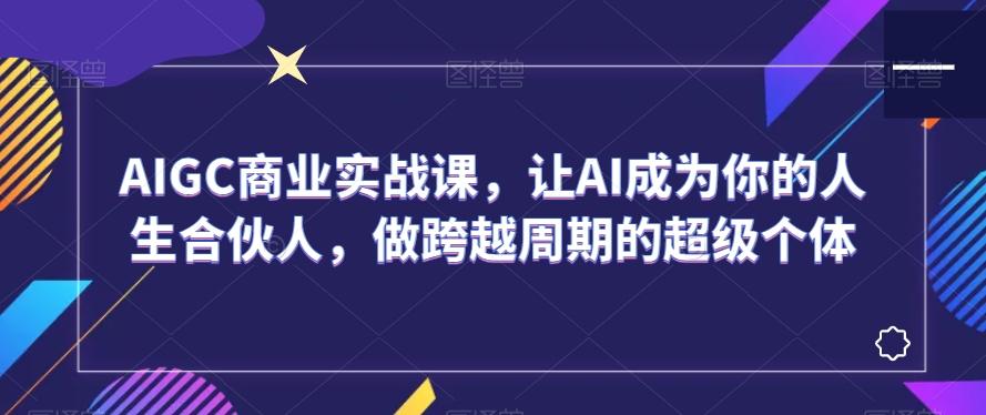 AIGC商业实战课，让AI成为你的人生合伙人，做跨越周期的超级个体-俗人圈网创