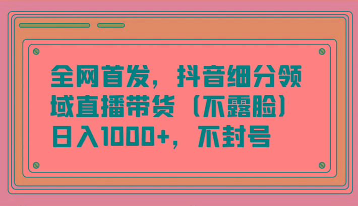 全网首发,抖音细分领域直播带货(不露脸)项目,日入1000+,不封号-俗人圈网创