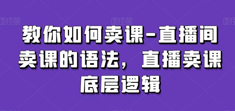 教你如何卖课-直播间卖课的语法,直播卖课底层逻辑-俗人圈网创