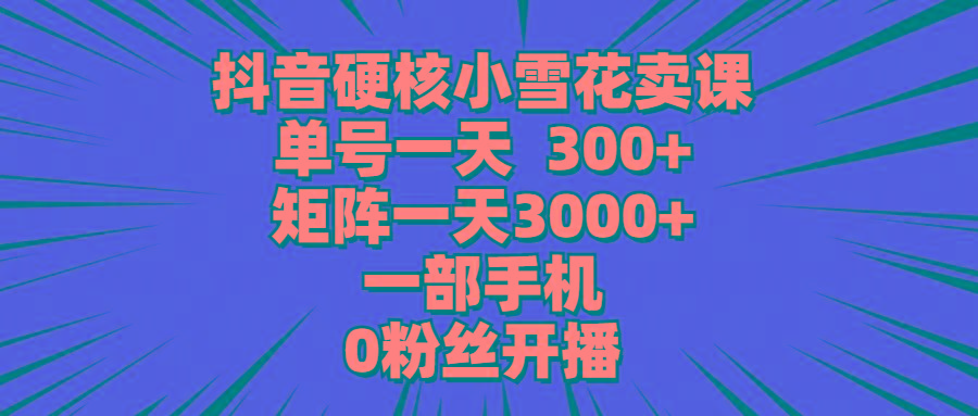 (9551期)抖音硬核小雪花卖课，单号一天300+，矩阵一天3000+，一部手机0粉丝开播-俗人圈网创